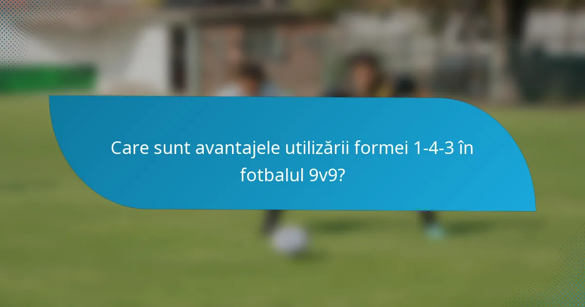 Care sunt avantajele utilizării formei 1-4-3 în fotbalul 9v9?