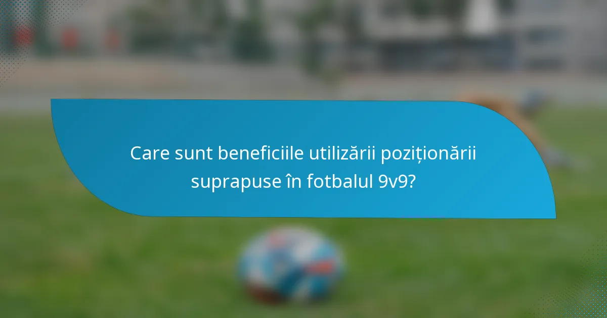 Care sunt beneficiile utilizării poziționării suprapuse în fotbalul 9v9?