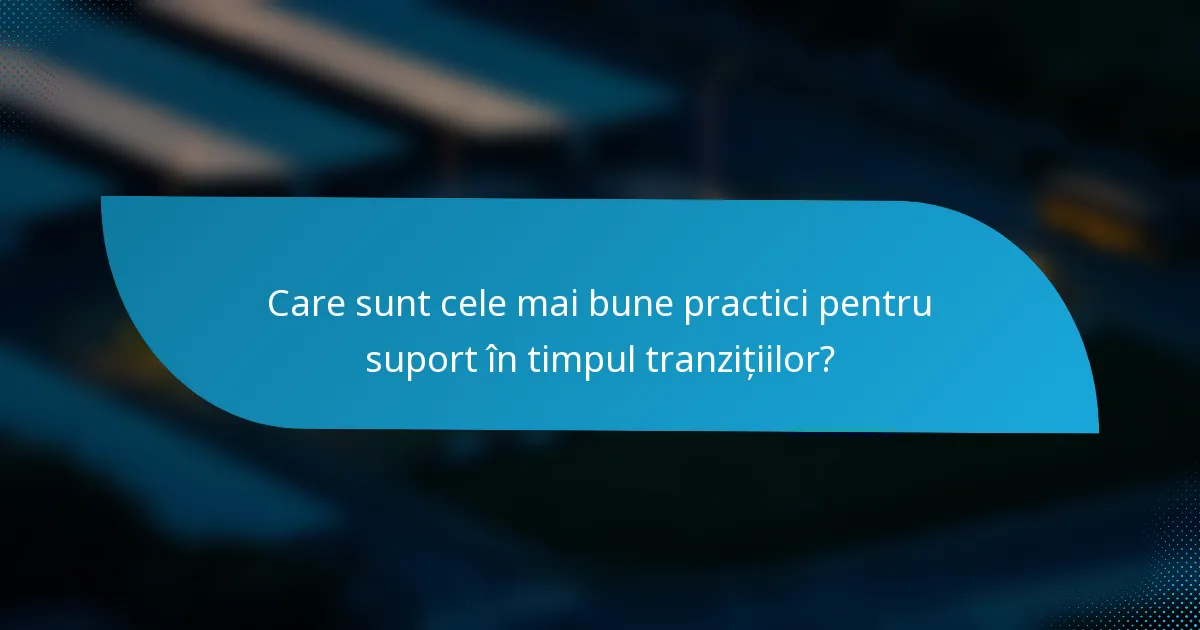 Care sunt cele mai bune practici pentru suport în timpul tranzițiilor?