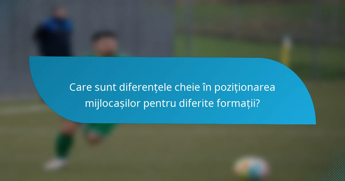 Care sunt diferențele cheie în poziționarea mijlocașilor pentru diferite formații?