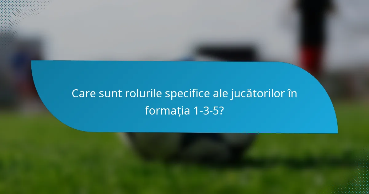 Care sunt rolurile specifice ale jucătorilor în formația 1-3-5?