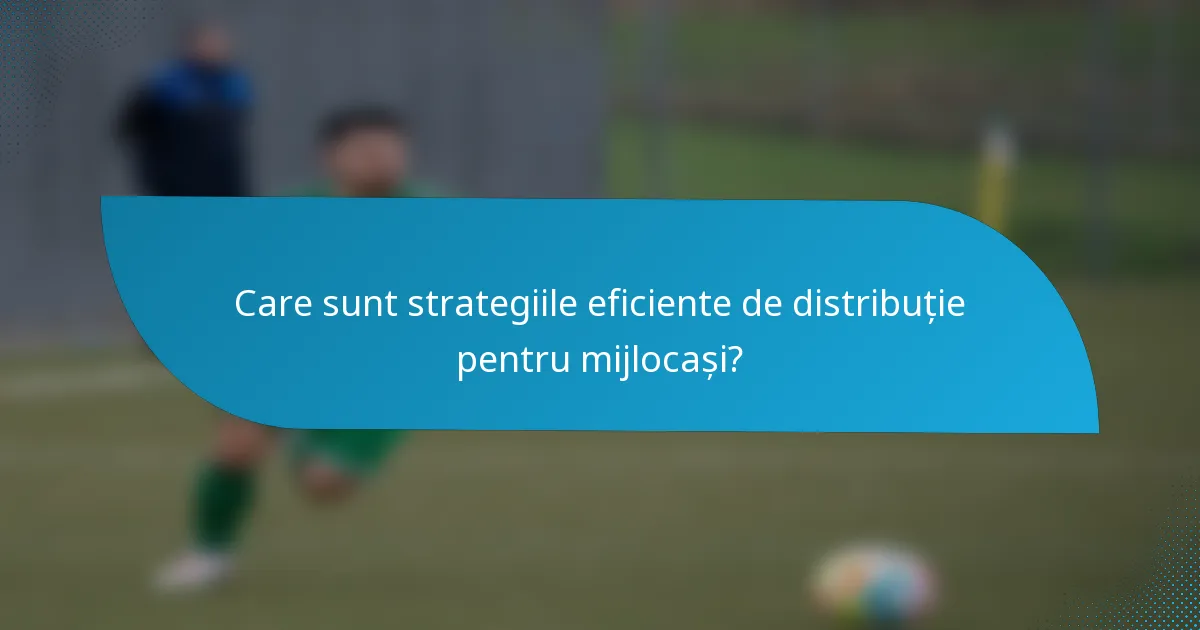 Care sunt strategiile eficiente de distribuție pentru mijlocași?
