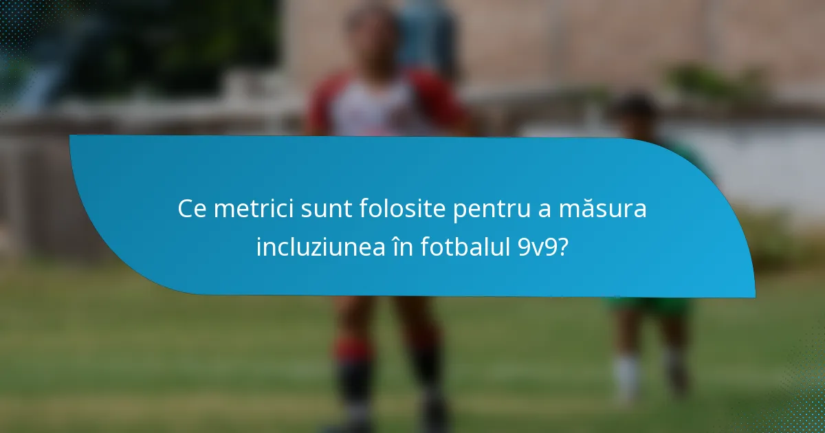 Ce metrici sunt folosite pentru a măsura incluziunea în fotbalul 9v9?