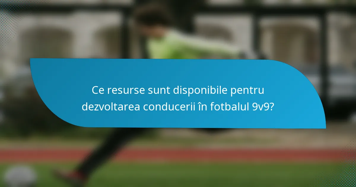 Ce resurse sunt disponibile pentru dezvoltarea conducerii în fotbalul 9v9?
