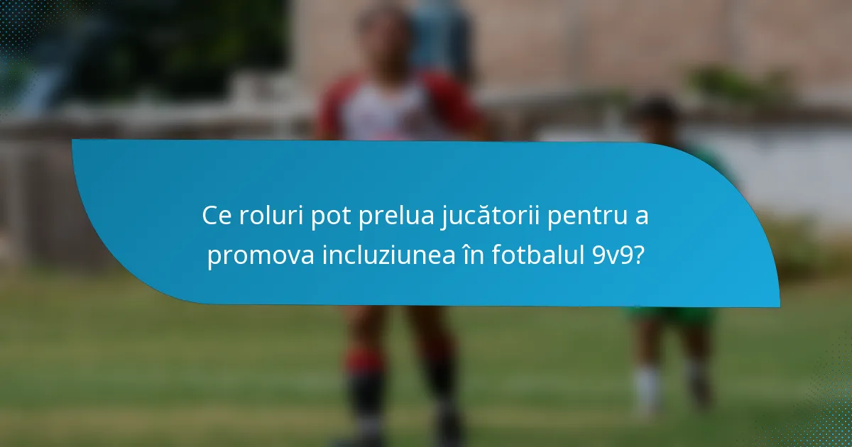 Ce roluri pot prelua jucătorii pentru a promova incluziunea în fotbalul 9v9?