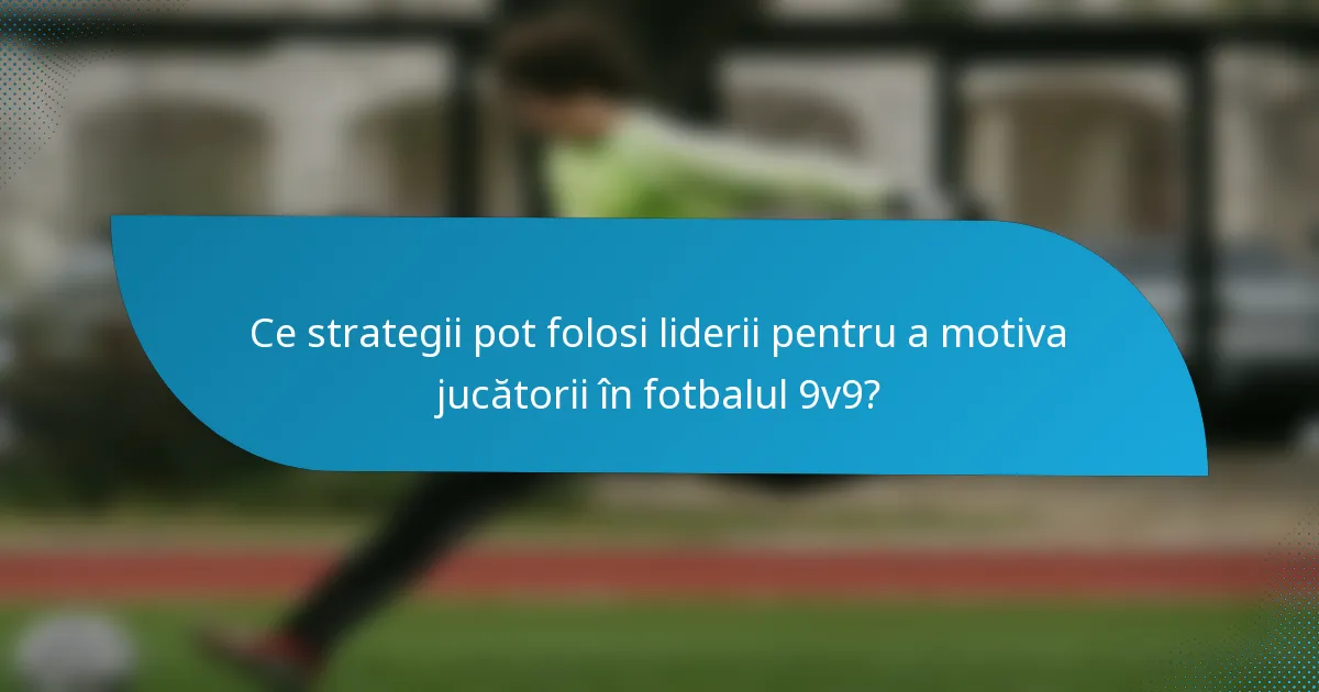 Ce strategii pot folosi liderii pentru a motiva jucătorii în fotbalul 9v9?