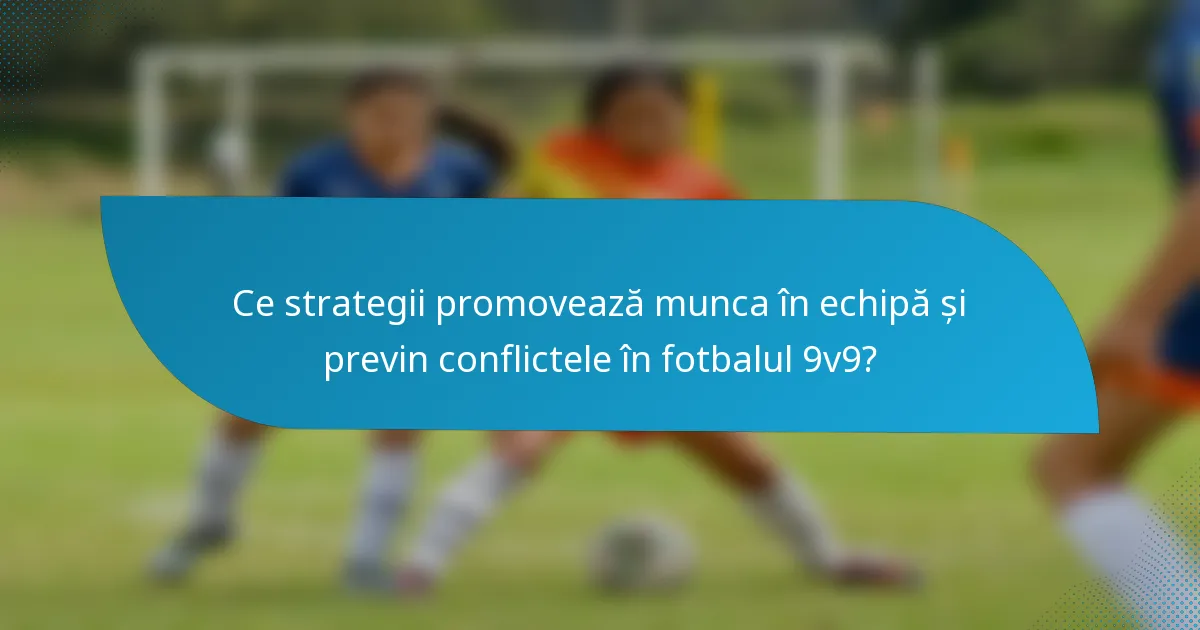 Ce strategii promovează munca în echipă și previn conflictele în fotbalul 9v9?