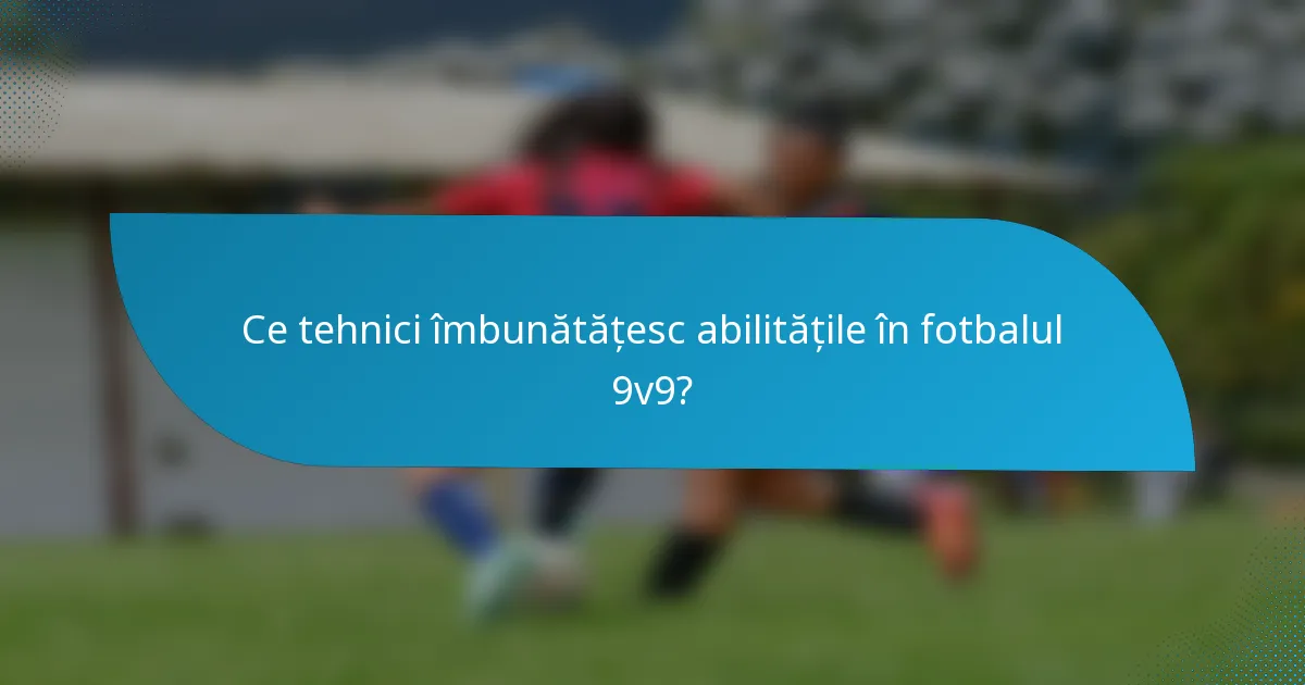 Ce tehnici îmbunătățesc abilitățile în fotbalul 9v9?