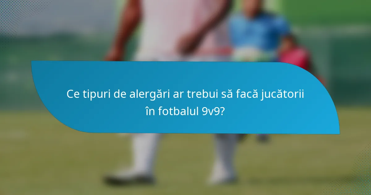 Ce tipuri de alergări ar trebui să facă jucătorii în fotbalul 9v9?