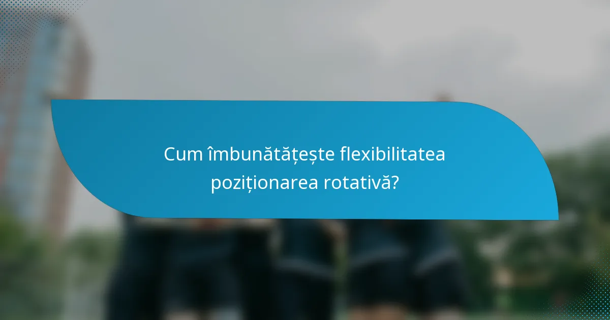 Cum îmbunătățește flexibilitatea poziționarea rotativă?