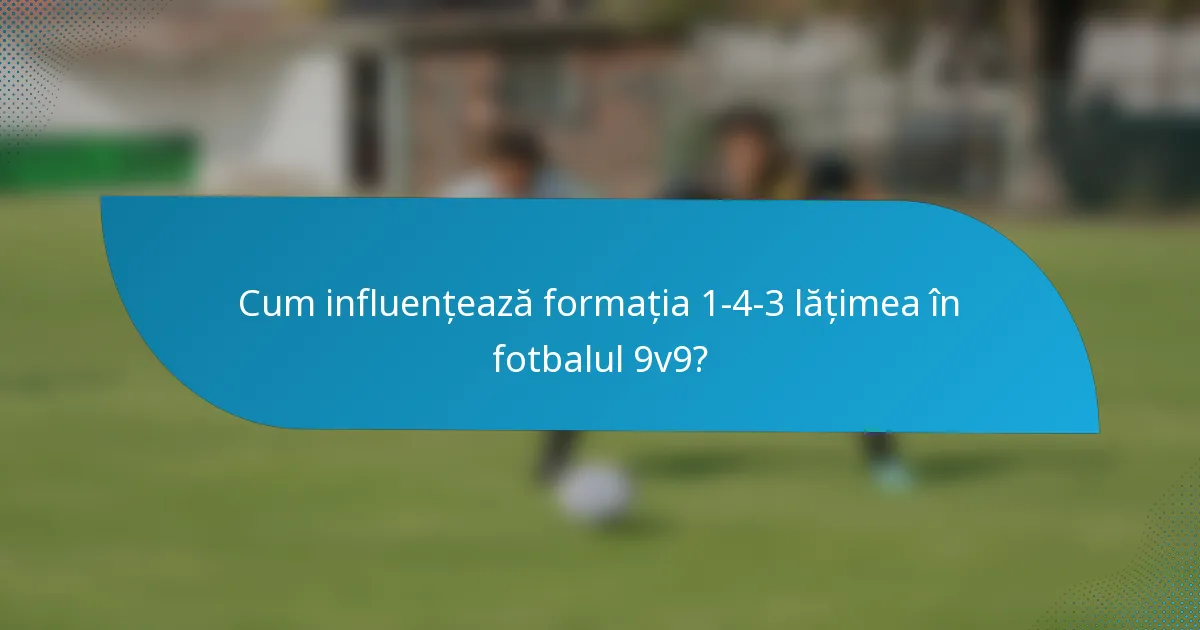 Cum influențează formația 1-4-3 lățimea în fotbalul 9v9?