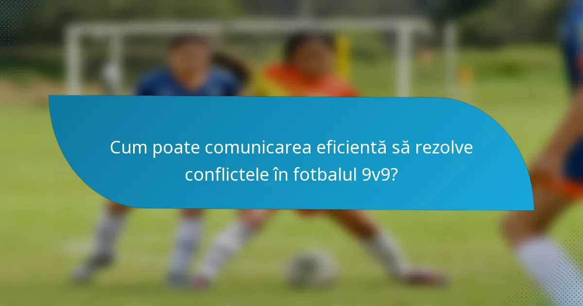 Cum poate comunicarea eficientă să rezolve conflictele în fotbalul 9v9?