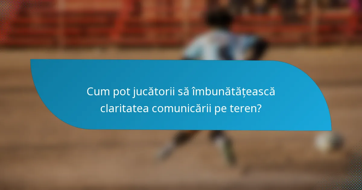 Cum pot jucătorii să îmbunătățească claritatea comunicării pe teren?