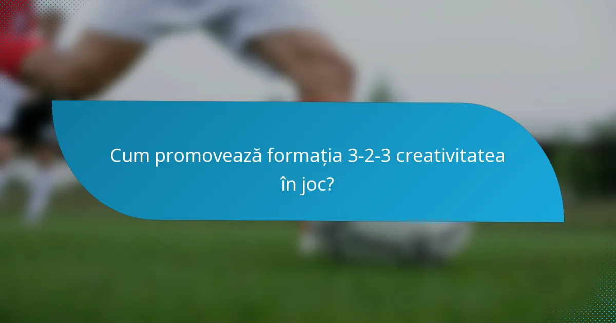 Cum promovează formația 3-2-3 creativitatea în joc?
