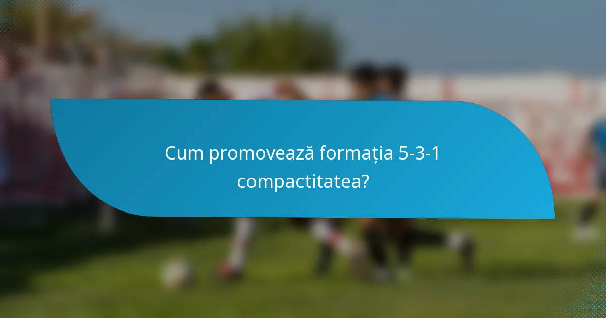 Cum promovează formația 5-3-1 compactitatea?