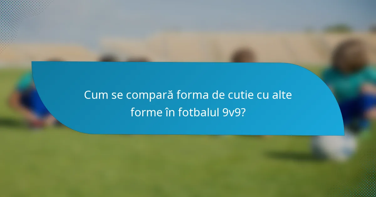 Cum se compară forma de cutie cu alte forme în fotbalul 9v9?