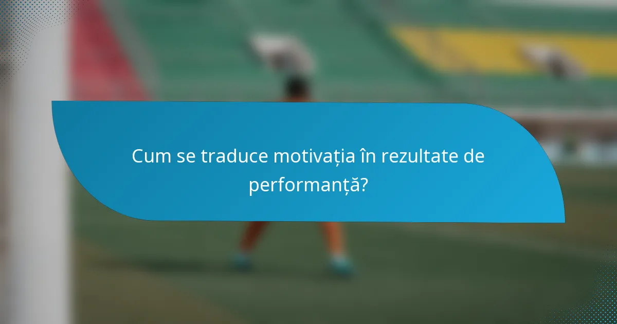 Cum se traduce motivația în rezultate de performanță?
